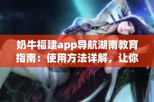 奶牛福建app导航湖南教育指南：使用方法详解，让你轻松了解全新的学习利器