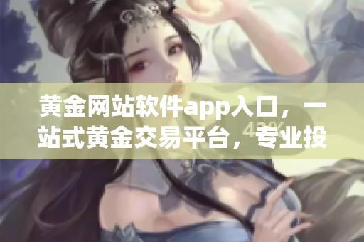 黄金网站软件app入口，一站式黄金交易平台，专业投资服务