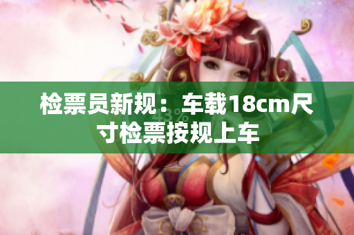 检票员新规：车载18cm尺寸检票按规上车