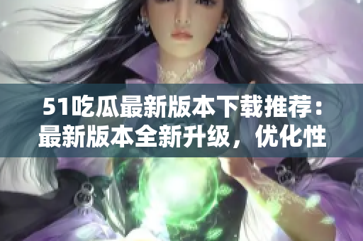 51吃瓜最新版本下载推荐：最新版本全新升级，优化性能，更新更快！