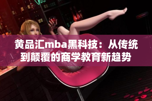 黄品汇mba黑科技：从传统到颠覆的商学教育新趋势