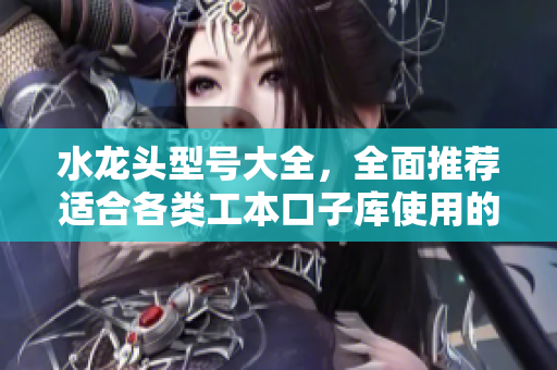 水龙头型号大全，全面推荐适合各类工本口子库使用的水龙头