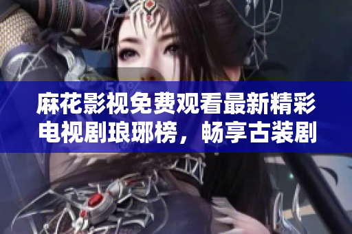 麻花影视免费观看最新精彩电视剧琅琊榜，畅享古装剧魅力