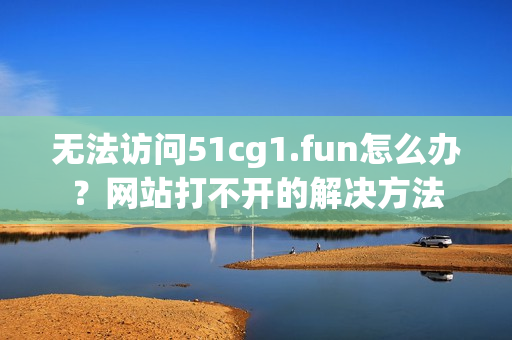 无法访问51cg1.fun怎么办？网站打不开的解决方法