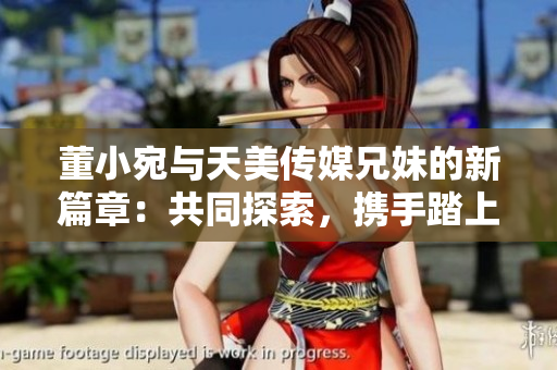 董小宛与天美传媒兄妹的新篇章：共同探索，携手踏上崭新征程