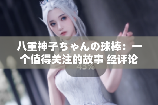 八重神子ちゃんの球棒：一个值得关注的故事 经评论 编辑推荐