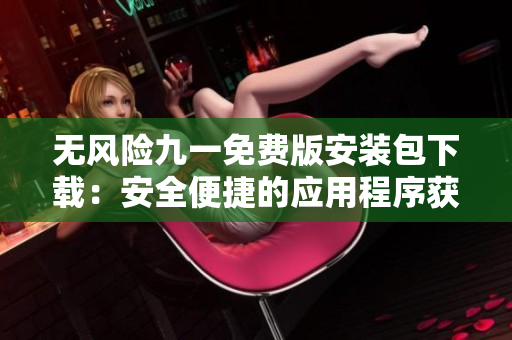 无风险九一免费版安装包下载：安全便捷的应用程序获取新途径