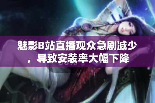 魅影B站直播观众急剧减少，导致安装率大幅下降