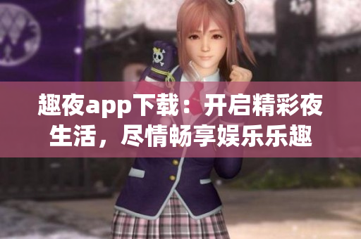 趣夜app下载：开启精彩夜生活，尽情畅享娱乐乐趣