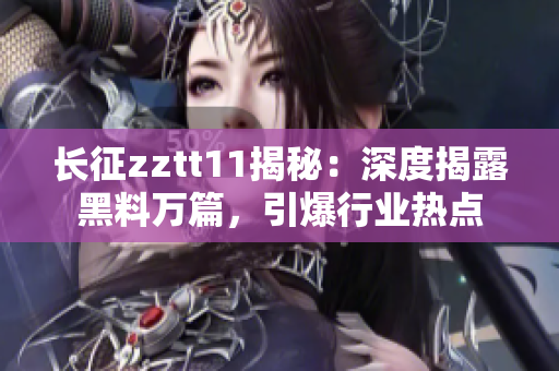 长征zztt11揭秘：深度揭露黑料万篇，引爆行业热点
