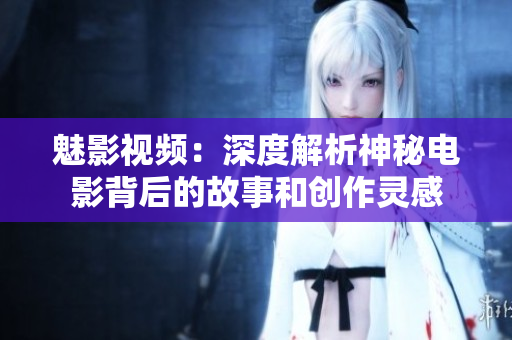 魅影视频：深度解析神秘电影背后的故事和创作灵感