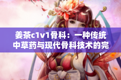 姜茶c1v1骨科：一种传统中草药与现代骨科技术的完美结合