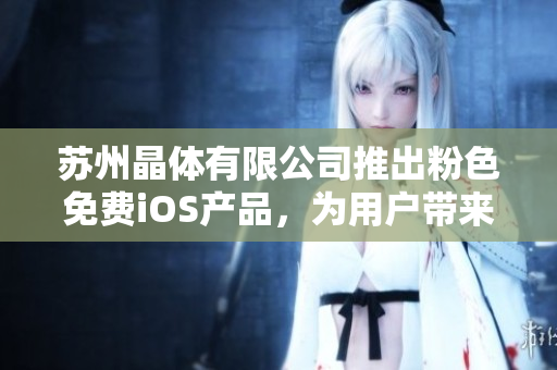 苏州晶体有限公司推出粉色免费iOS产品，为用户带来全新体验