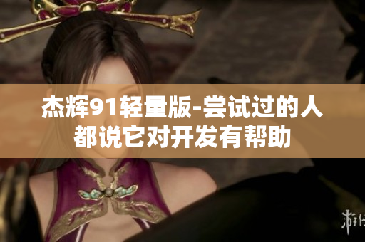 杰辉91轻量版-尝试过的人都说它对开发有帮助
