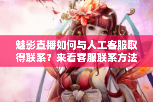 魅影直播如何与人工客服取得联系？来看客服联系方法