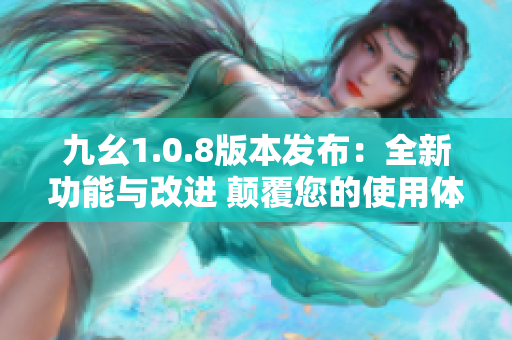 九幺1.0.8版本发布：全新功能与改进 颠覆您的使用体验