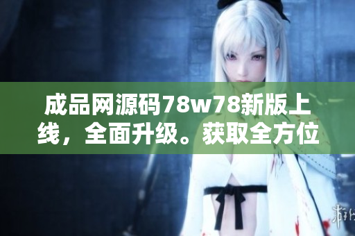 成品网源码78w78新版上线，全面升级。获取全方位编码体验!