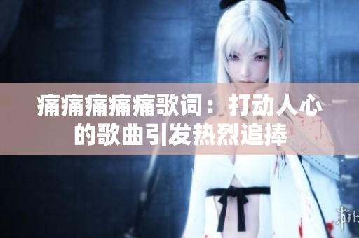 痛痛痛痛痛歌词：打动人心的歌曲引发热烈追捧