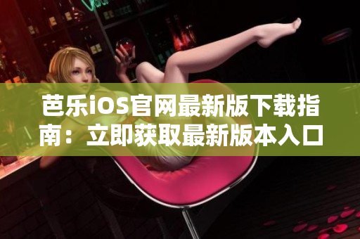 芭乐iOS官网最新版下载指南：立即获取最新版本入口及使用技巧