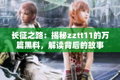 长征之路：揭秘zztt11的万篇黑料，解读背后的故事