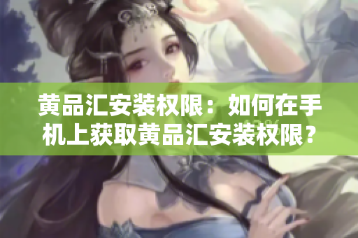 黄品汇安装权限：如何在手机上获取黄品汇安装权限？