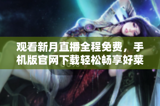 观看新月直播全程免费，手机版官网下载轻松畅享好莱坞精彩时刻