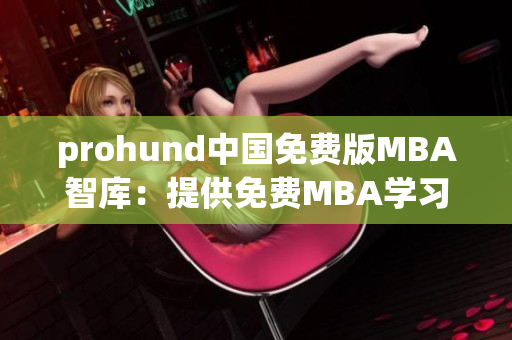 prohund中国免费版MBA智库：提供免费MBA学习资源、就业指导和行业洞察