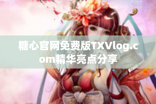 糖心官网免费版TXVlog.com精华亮点分享