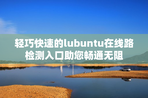 轻巧快速的lubuntu在线路检测入口助您畅通无阻