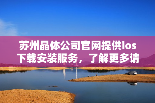 苏州晶体公司官网提供ios下载安装服务，了解更多请访问官网