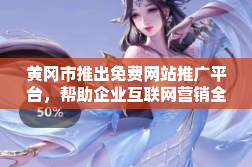 黄冈市推出免费网站推广平台，帮助企业互联网营销全方位擴展