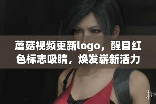 蘑菇视频更新logo，醒目红色标志吸睛，焕发崭新活力