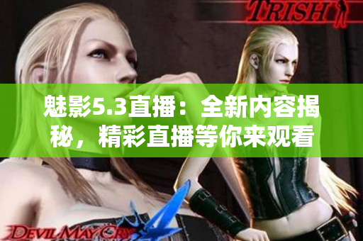 魅影5.3直播：全新内容揭秘，精彩直播等你来观看
