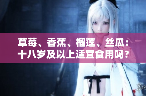草莓、香蕉、榴莲、丝瓜：十八岁及以上适宜食用吗？这些水果对青少年的食用限制？