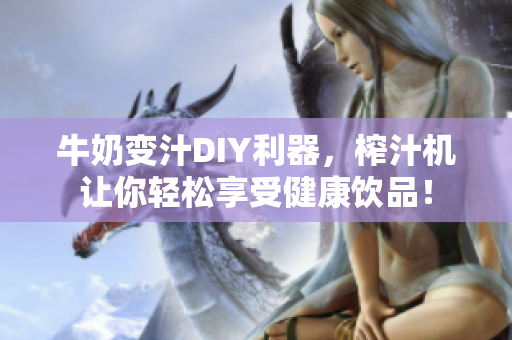 牛奶变汁DIY利器，榨汁机让你轻松享受健康饮品！