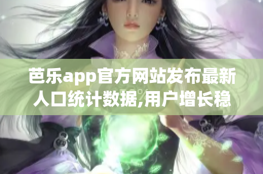 芭乐app官方网站发布最新人口统计数据,用户增长稳定