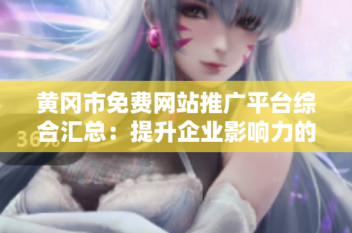 黄冈市免费网站推广平台综合汇总：提升企业影响力的最佳选择