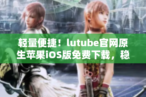 轻量便捷！lutube官网原生苹果iOS版免费下载，稳定流畅享受视频乐趣