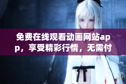 免费在线观看动画网站app，享受精彩行情，无需付费!