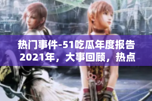 热门事件-51吃瓜年度报告 2021年，大事回顾，热点解读，值得关注的事件汇总