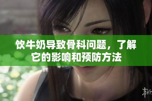 饮牛奶导致骨科问题，了解它的影响和预防方法