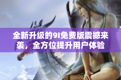 全新升级的9I免费版震撼来袭，全方位提升用户体验