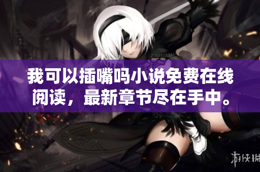 我可以插嘴吗小说免费在线阅读，最新章节尽在手中。