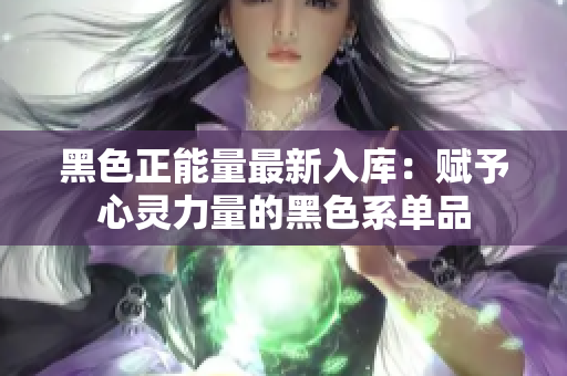 黑色正能量最新入库：赋予心灵力量的黑色系单品