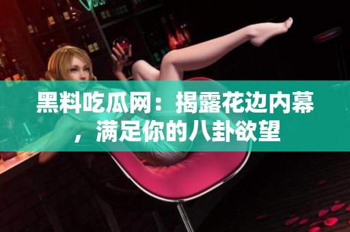 黑料吃瓜网：揭露花边内幕，满足你的八卦欲望