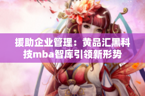 援助企业管理：黄品汇黑科技mba智库引领新形势