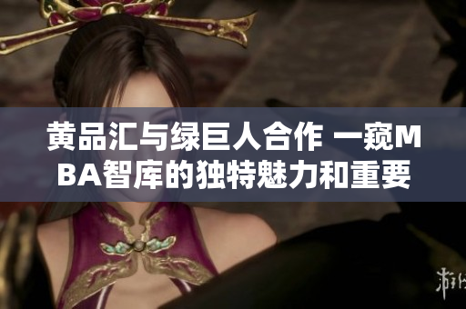 黄品汇与绿巨人合作 一窥MBA智库的独特魅力和重要价值