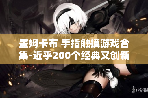 盖姆卡布 手指触摸游戏合集-近乎200个经典又创新的游戏,让你尽享纯净游戏乐趣
