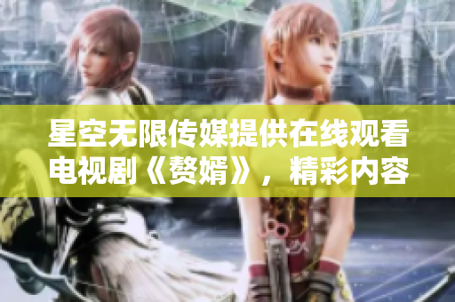 星空无限传媒提供在线观看电视剧《赘婿》，精彩内容尽收眼底