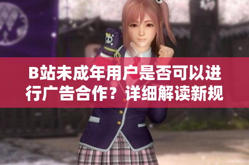B站未成年用户是否可以进行广告合作？详细解读新规定